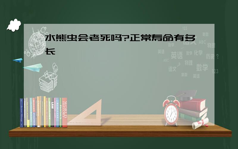 水熊虫会老死吗?正常寿命有多长