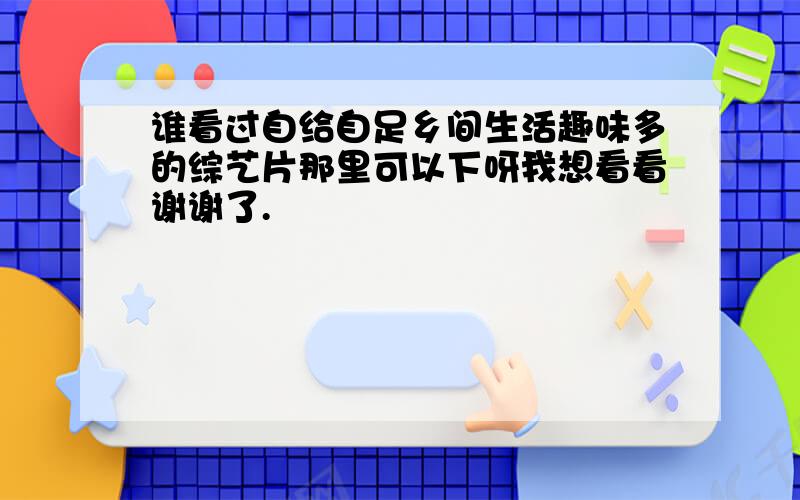 谁看过自给自足乡间生活趣味多的综艺片那里可以下呀我想看看谢谢了.