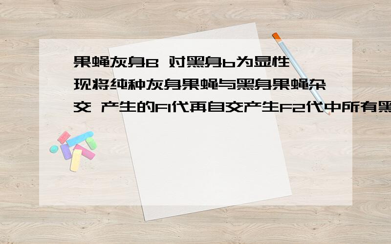 果蝇灰身B 对黑身b为显性,现将纯种灰身果蝇与黑身果蝇杂交 产生的F1代再自交产生F2代中所有黑身果蝇除去,让灰身果蝇自由交配产生F3代 问F3代中灰身与黑身果蝇的比例