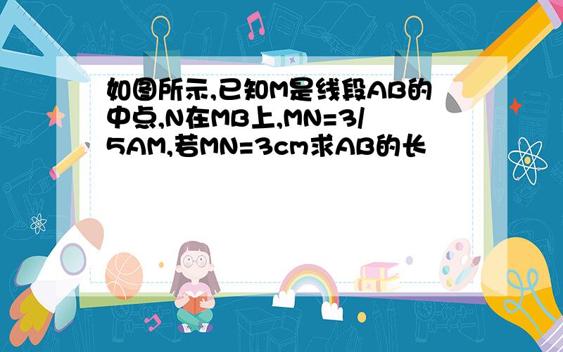 如图所示,已知M是线段AB的中点,N在MB上,MN=3/5AM,若MN=3cm求AB的长