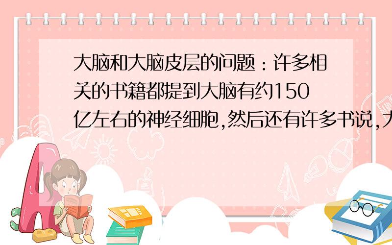 大脑和大脑皮层的问题：许多相关的书籍都提到大脑有约150亿左右的神经细胞,然后还有许多书说,大脑皮层有150亿左右的神经细胞,我们的大脑是个半球体,到底150亿脑细胞是指脑的球体内部,