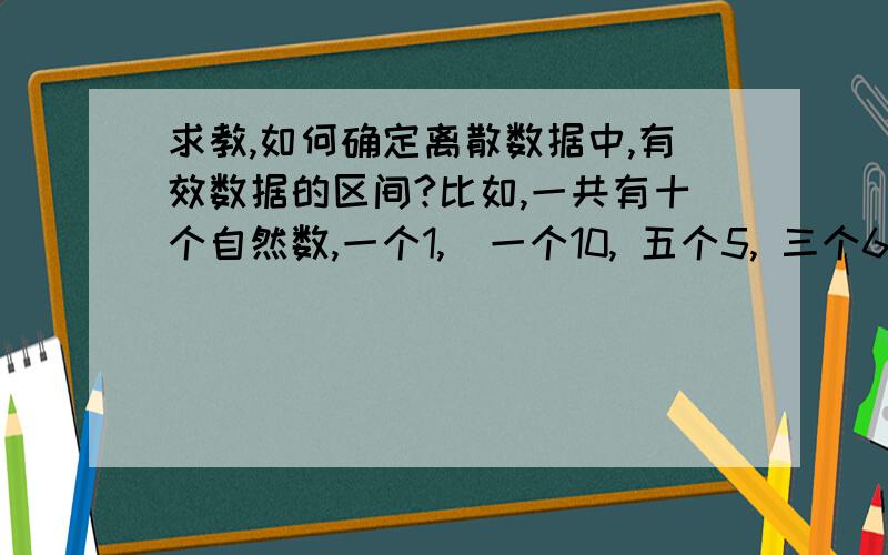 求教,如何确定离散数据中,有效数据的区间?比如,一共有十个自然数,一个1,  一个10, 五个5, 三个6.比较明显,5和6是比较有效的数据,因为都集中在这里,所以比较有效.我的问题是,如何计算出5和6