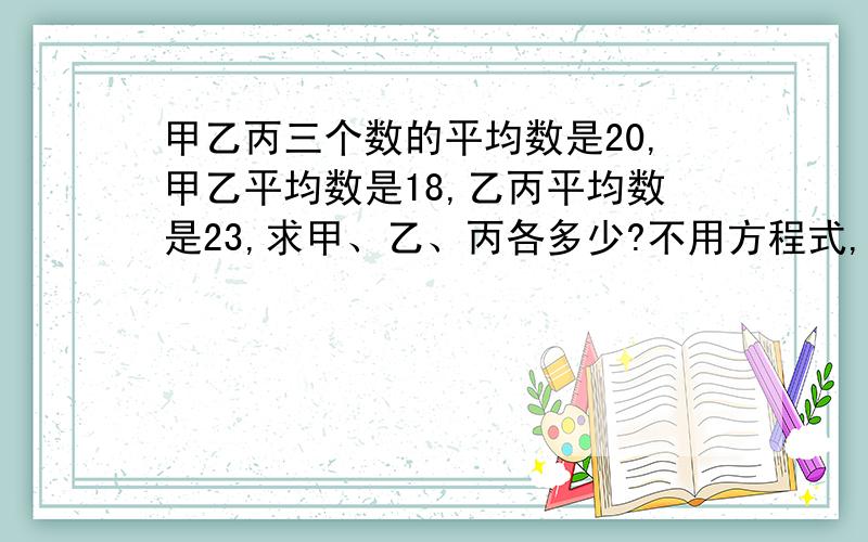 甲乙丙三个数的平均数是20,甲乙平均数是18,乙丙平均数是23,求甲、乙、丙各多少?不用方程式,要算式