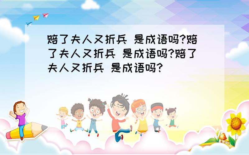 赔了夫人又折兵 是成语吗?赔了夫人又折兵 是成语吗?赔了夫人又折兵 是成语吗?