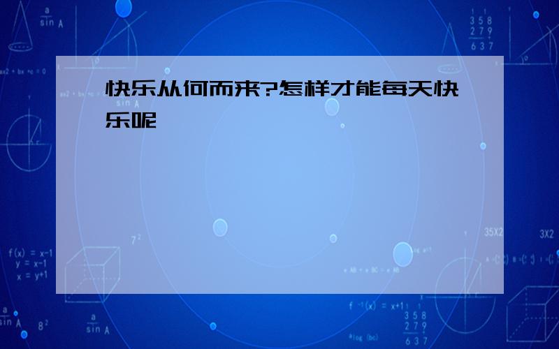 快乐从何而来?怎样才能每天快乐呢