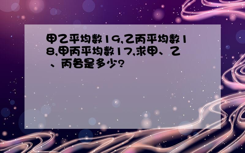 甲乙平均数19,乙丙平均数18,甲丙平均数17,求甲、乙 、丙各是多少?