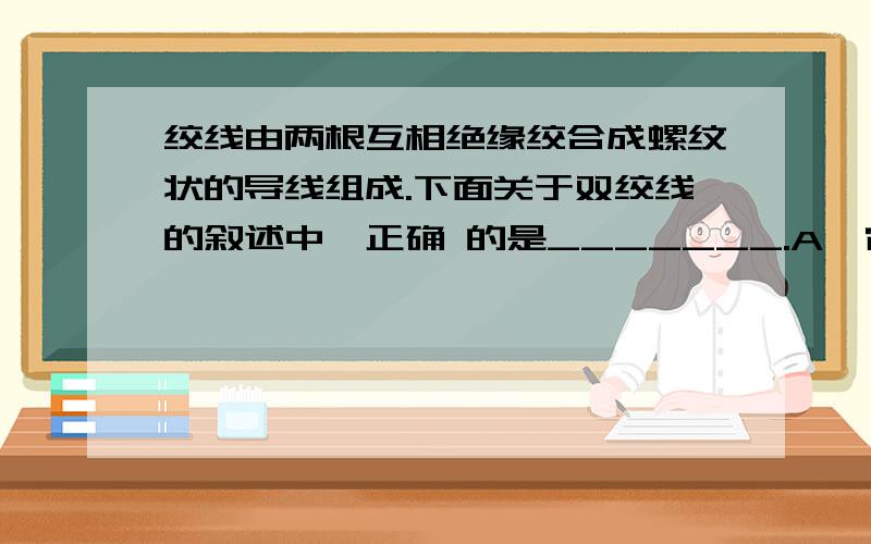 绞线由两根互相绝缘绞合成螺纹状的导线组成.下面关于双绞线的叙述中,正确 的是_______.A、它既可以传输模拟信号,也可以传输数字信号B、安装方便,价格便宜C、不易受外部干扰,误码率低D、