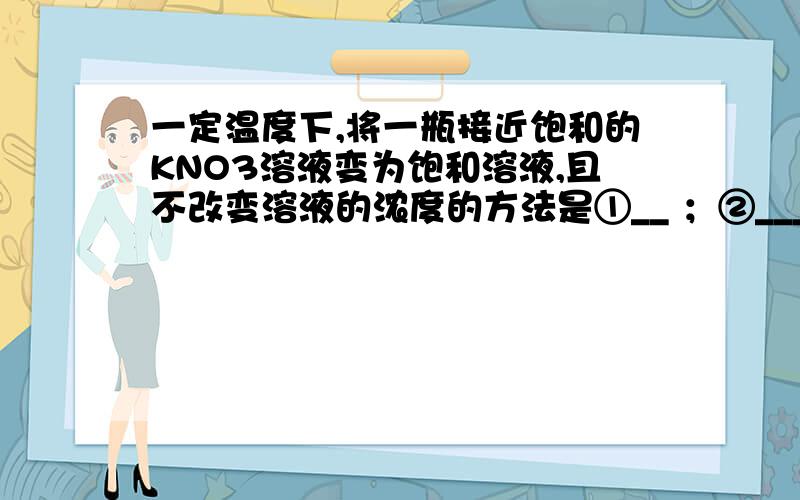 一定温度下,将一瓶接近饱和的KNO3溶液变为饱和溶液,且不改变溶液的浓度的方法是①__ ；②___；③____