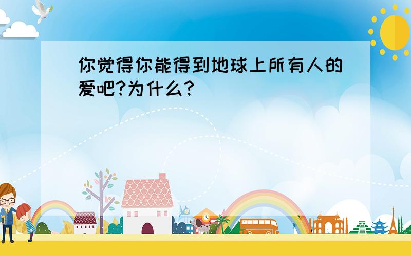 你觉得你能得到地球上所有人的爱吧?为什么?