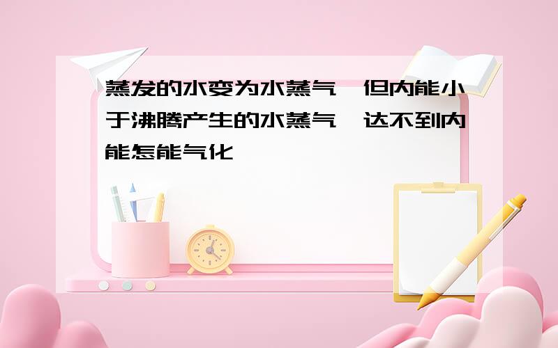 蒸发的水变为水蒸气,但内能小于沸腾产生的水蒸气,达不到内能怎能气化