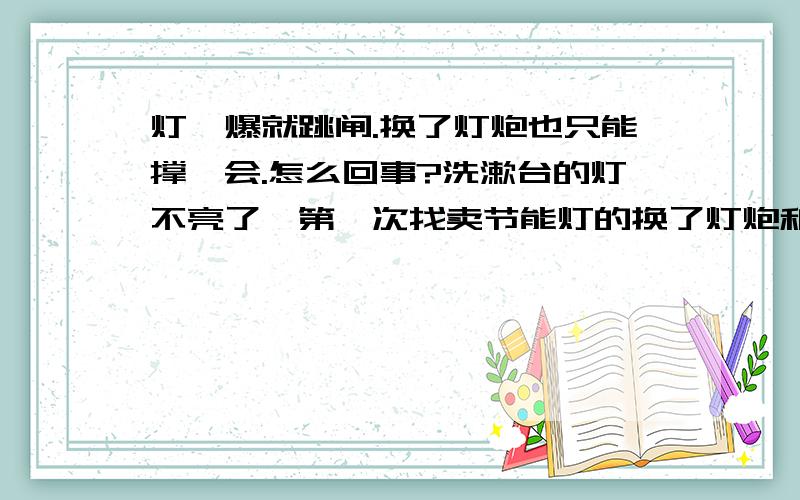 灯一爆就跳闸.换了灯炮也只能撑一会.怎么回事?洗漱台的灯不亮了,第一次找卖节能灯的换了灯炮和镇流器,当时亮了,可晚上用电时,电灯一爆就全部跳闸了.然后我再去找店主来看,他说是灯没