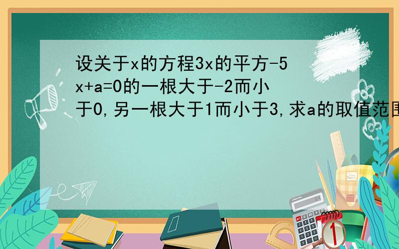 设关于x的方程3x的平方-5x+a=0的一根大于-2而小于0,另一根大于1而小于3,求a的取值范围