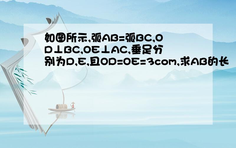 如图所示,弧AB=弧BC,OD⊥BC,OE⊥AC,垂足分别为D,E,且OD=OE=3com,求AB的长