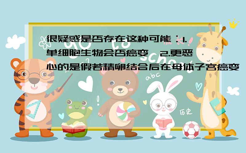 很疑惑是否存在这种可能：1.单细胞生物会否癌变,2.更恶心的是假若精卵结合后在母体子宫癌变,母体的免疫系统会清除它吗?如果不能,那么会是什么怪物