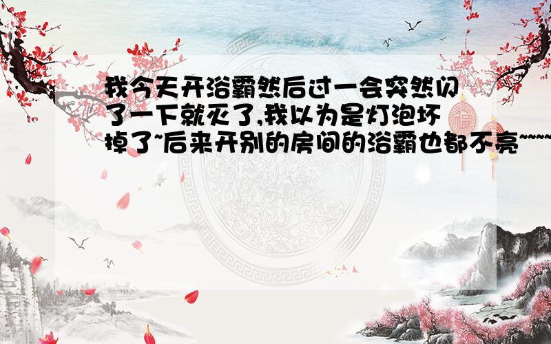 我今天开浴霸然后过一会突然闪了一下就灭了,我以为是灯泡坏掉了~后来开别的房间的浴霸也都不亮~~~~~为什么会这样?说是跳闸可是浴室的灯还可以开啊~~?是坏掉了吗~~~?没多久啊,才1年多~~~~~