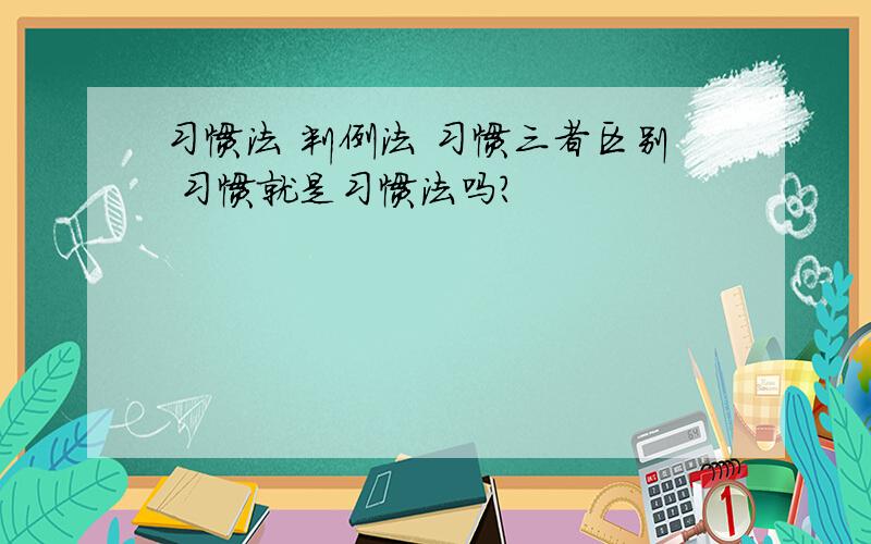 习惯法 判例法 习惯三者区别 习惯就是习惯法吗?