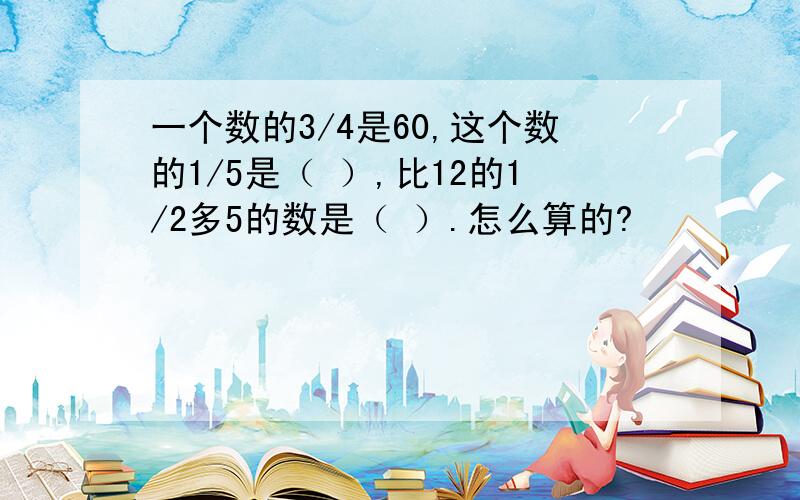 一个数的3/4是60,这个数的1/5是（ ）,比12的1/2多5的数是（ ）.怎么算的?