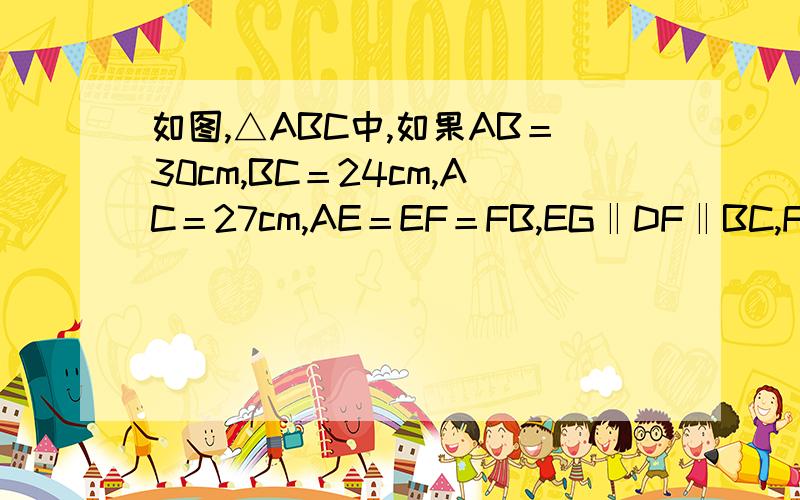 如图,△ABC中,如果AB＝30cm,BC＝24cm,AC＝27cm,AE＝EF＝FB,EG‖DF‖BC,FM‖EN‖AC,证明DN‖GM‖AB.