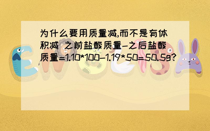 为什么要用质量减,而不是有体积减 之前盐酸质量-之后盐酸质量=1.10*100-1.19*50=50.5g?