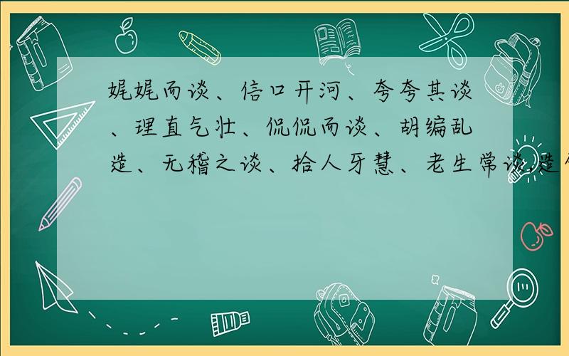 娓娓而谈、信口开河、夸夸其谈、理直气壮、侃侃而谈、胡编乱造、无稽之谈、拾人牙慧、老生常谈,造句分别造