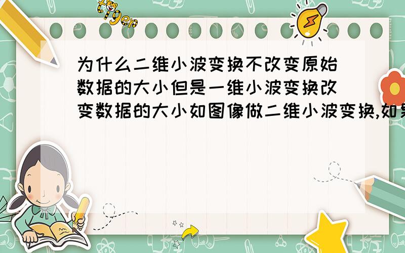 为什么二维小波变换不改变原始数据的大小但是一维小波变换改变数据的大小如图像做二维小波变换,如果原来是512*512,小波变换还是512*512的,但是一位数据做小波变换后,数据的大小就变了