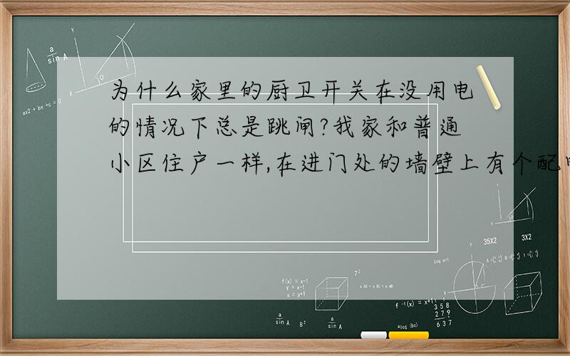 为什么家里的厨卫开关在没用电的情况下总是跳闸?我家和普通小区住户一样,在进门处的墙壁上有个配电箱.里面分别有分管各区域的小开关(如总开关、空调、厨卫等等).但是从上周起我家里