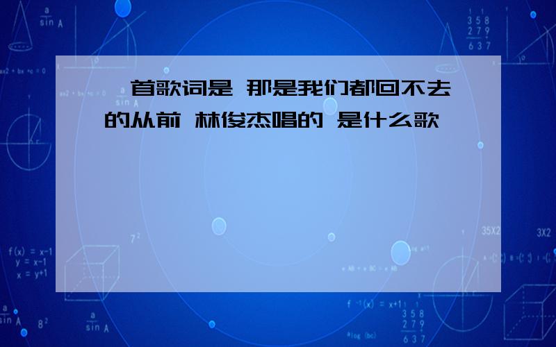 一首歌词是 那是我们都回不去的从前 林俊杰唱的 是什么歌