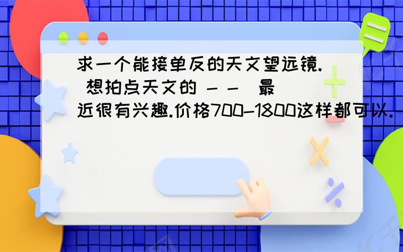 求一个能接单反的天文望远镜. 想拍点天文的 - -  最近很有兴趣.价格700-1800这样都可以.  我的机子是5D2