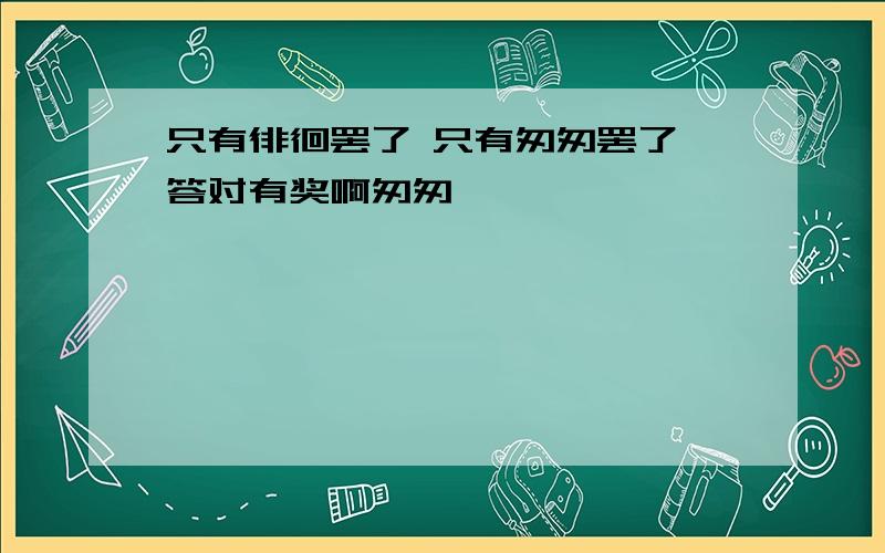 只有徘徊罢了 只有匆匆罢了 答对有奖啊匆匆