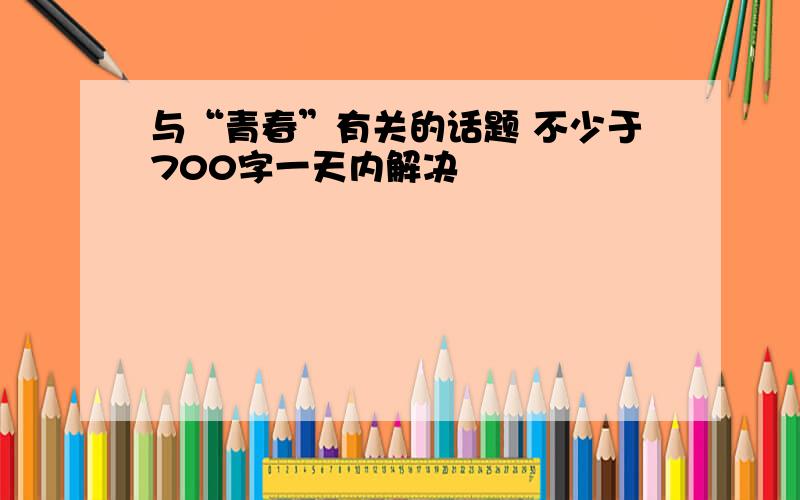 与“青春”有关的话题 不少于700字一天内解决