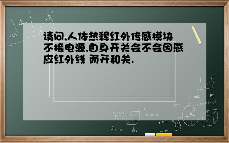 请问,人体热释红外传感模块 不接电源,自身开关会不会因感应红外线 而开和关.