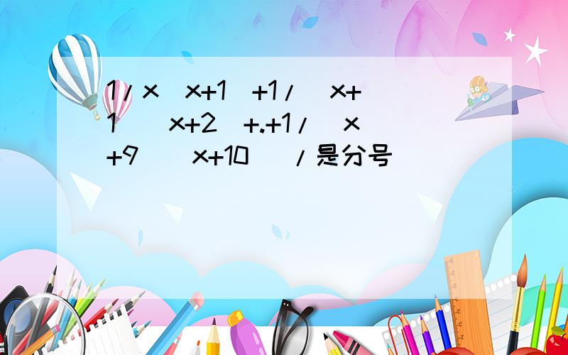 1/x（x+1）+1/（x+1）（x+2）+.+1/（x+9）（x+10） /是分号