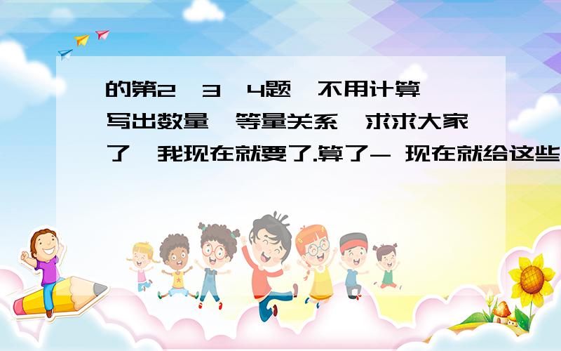 的第2、3、4题,不用计算,写出数量、等量关系,求求大家了,我现在就要了.算了- 现在就给这些问题画线段图吧：1.一杯约250ml的鲜牛奶大约含有十分之三的钙质，占一个成年人一天所需钙质的