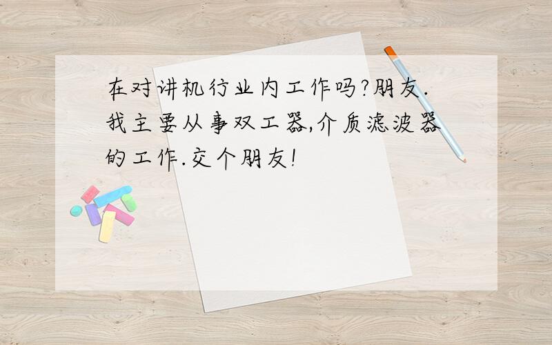 在对讲机行业内工作吗?朋友.我主要从事双工器,介质滤波器的工作.交个朋友!