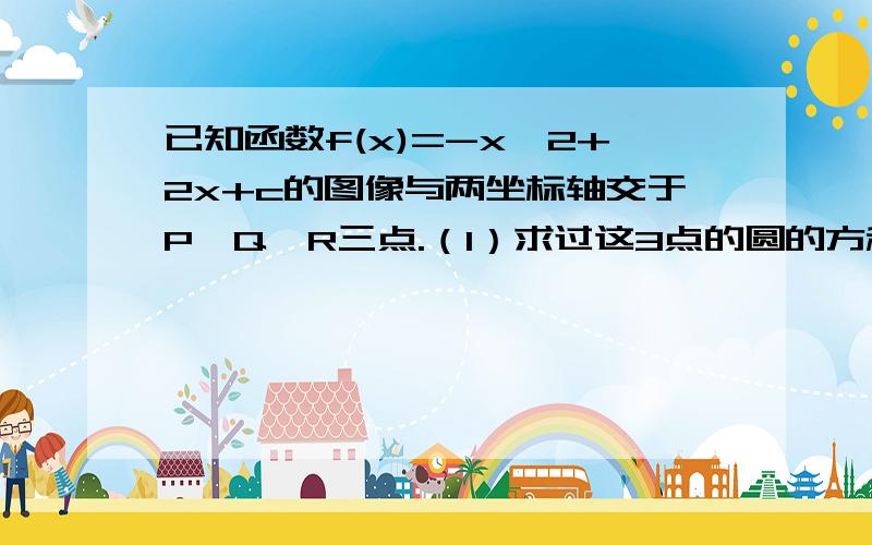 已知函数f(x)=-x^2+2x+c的图像与两坐标轴交于P,Q,R三点.（1）求过这3点的圆的方程.（2）试探求,对任意实数c,过P,Q,R三点的圆都经过定点,与c无关.（要详解）