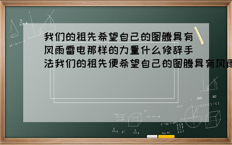 我们的祖先希望自己的图腾具有风雨雷电那样的力量什么修辞手法我们的祖先便希望自己的图腾具有风雨雷电那样的力量,群山大河那样的雄姿,让它像鸟儿一样能腾云驾雾,像鱼一样可以在水