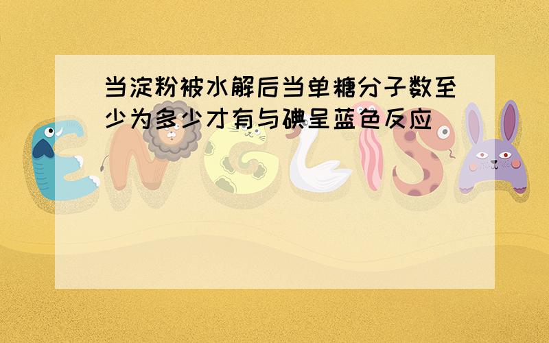 当淀粉被水解后当单糖分子数至少为多少才有与碘呈蓝色反应