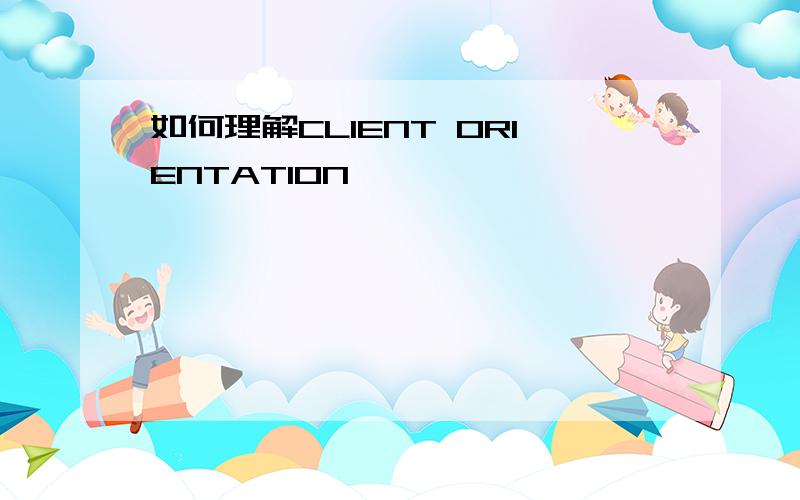 如何理解CLIENT ORIENTATION