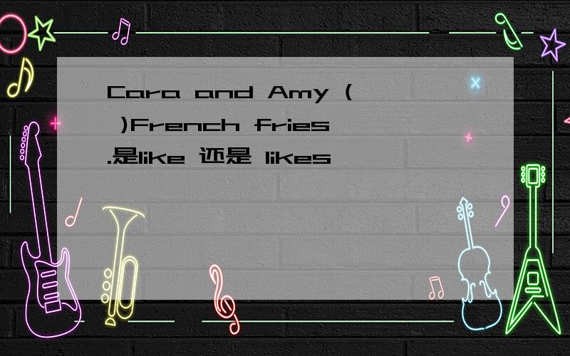 Cara and Amy ( )French fries.是like 还是 likes