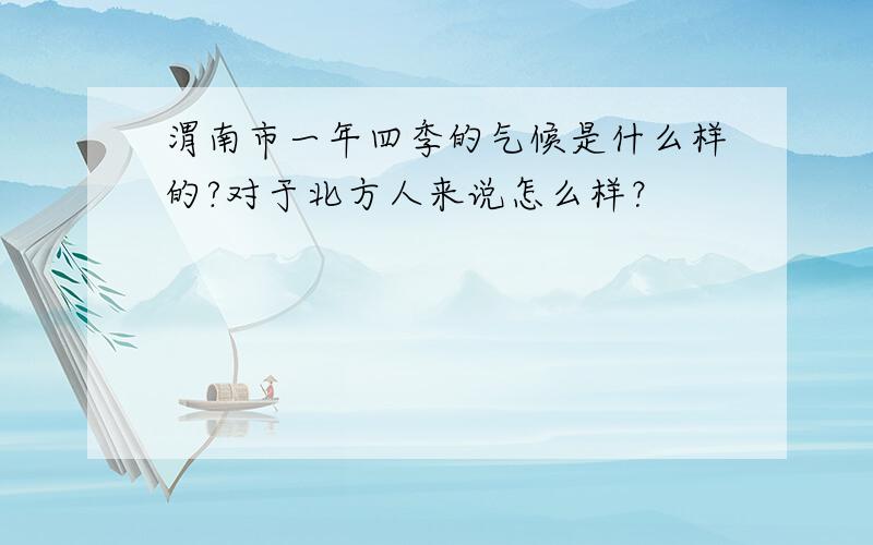 渭南市一年四季的气候是什么样的?对于北方人来说怎么样？