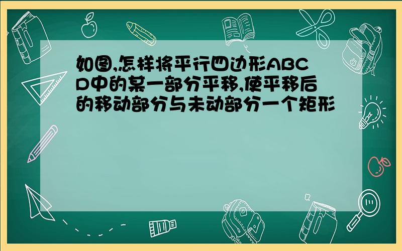 如图,怎样将平行四边形ABCD中的某一部分平移,使平移后的移动部分与未动部分一个矩形