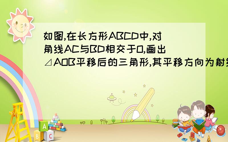 如图,在长方形ABCD中,对角线AC与BD相交于O,画出⊿AOB平移后的三角形,其平移方向为射线AD的方向,平移的距离为线段AD的长.