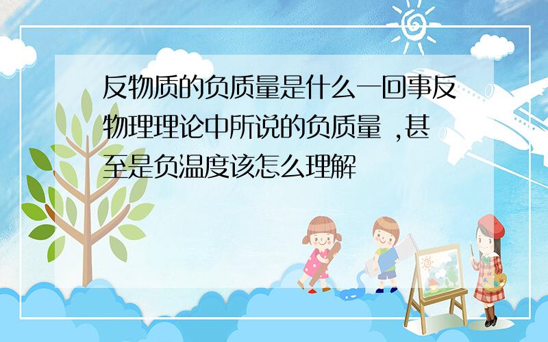 反物质的负质量是什么一回事反物理理论中所说的负质量 ,甚至是负温度该怎么理解