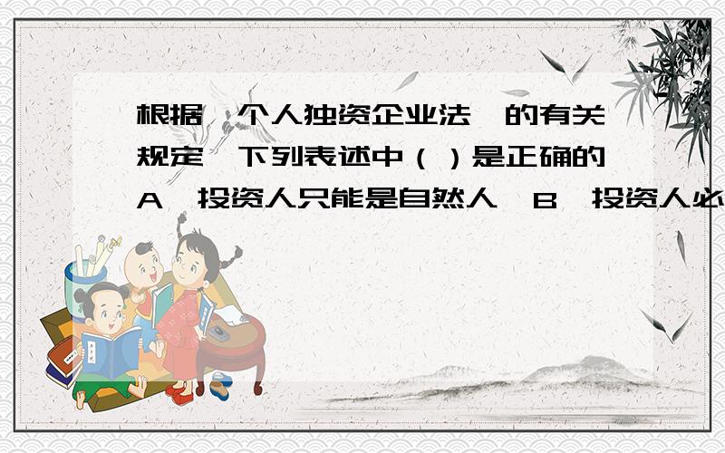 根据《个人独资企业法》的有关规定,下列表述中（）是正确的A、投资人只能是自然人  B、投资人必须具有完全民事行为能力   C、必须有企业的章程   D、有符合法律规定的最低注册资金