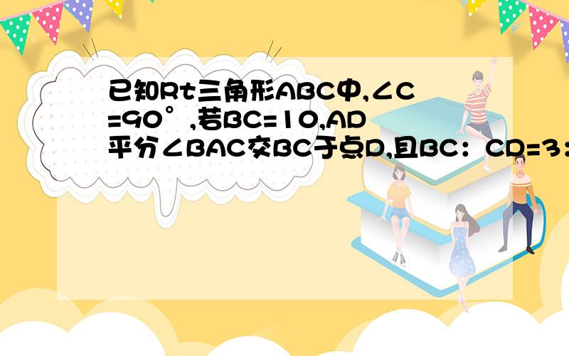 已知Rt三角形ABC中,∠C=90°,若BC=10,AD平分∠BAC交BC于点D,且BC：CD=3：2,则点D到线段AB的距离为已知Rt三角形ABC中,∠C=90°,若BC=10,AD平分∠BAC交BC于点D，且BD：CD=3：则点D到线段AB的距离为 前面打错了