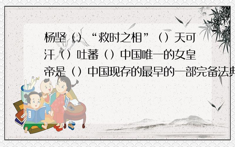 杨坚（）“救时之相”（）天可汗（）吐蕃（）中国唯一的女皇帝是（）中国现存的最早的一部完备法典是（）世界上现存最早的有明确时间记载的印刷品是（）世界上保存完好,最老的拱桥