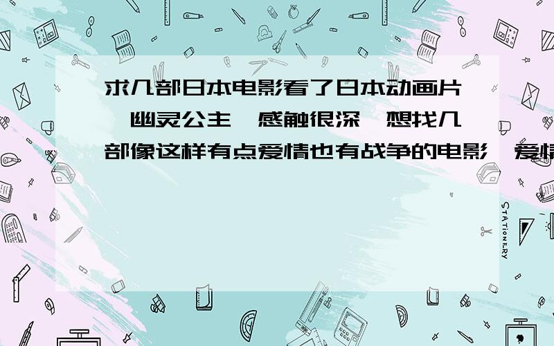 求几部日本电影看了日本动画片《幽灵公主》感触很深,想找几部像这样有点爱情也有战争的电影,爱情可以没有但战争一定要有,情节曲折一点感人一点.