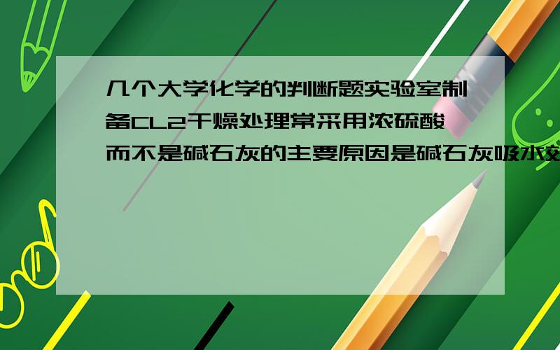 几个大学化学的判断题实验室制备CL2干燥处理常采用浓硫酸而不是碱石灰的主要原因是碱石灰吸水效果差 水分不能完全除去氢氟酸易于二氧化硅或者硅酸盐反应,所以不能用玻璃瓶装长期有