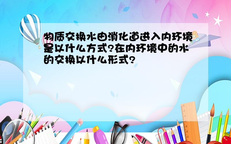 物质交换水由消化道进入内环境是以什么方式?在内环境中的水的交换以什么形式?