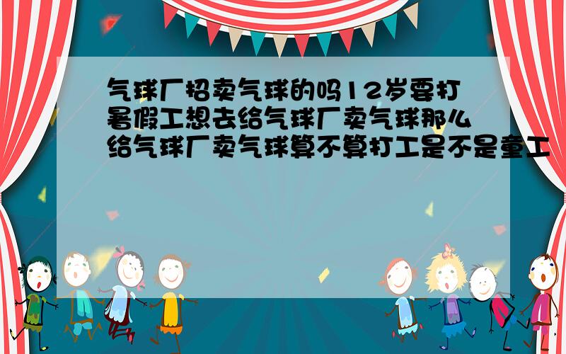 气球厂招卖气球的吗12岁要打暑假工想去给气球厂卖气球那么给气球厂卖气球算不算打工是不是童工